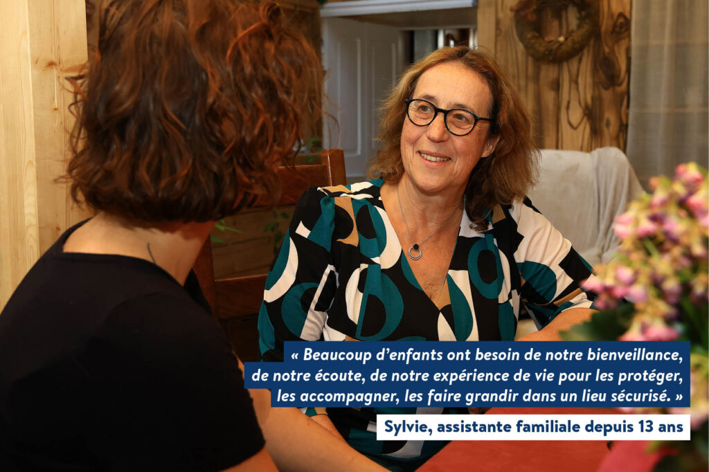 "beaucoup d'enfants on besoin de notre bienveillance, de notre écoute, de notre expérience de vie pour les protéger, les accompagner, les faire grandir dans un lieu sécurisé." Sylvie, assistante familiale depuis 13 ans